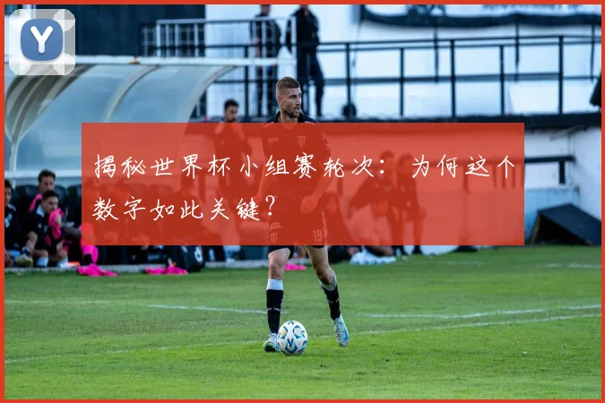 揭秘世界杯小组赛轮次：为何这个数字如此关键？