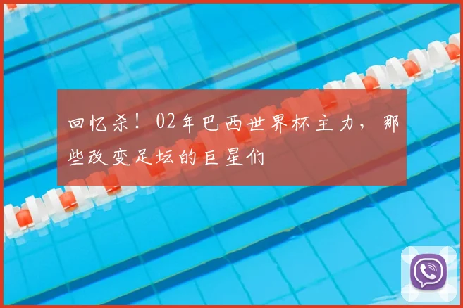 回忆杀!02年巴西世界杯主力,那些改变足坛的巨星们