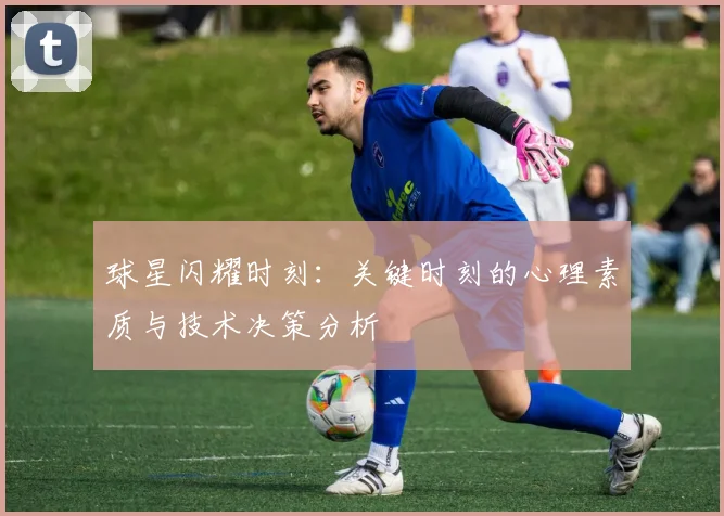 球星闪耀时刻:关键时刻的心理素质与技术决策分析