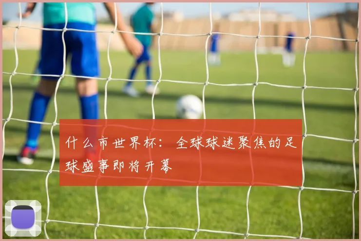 什么市世界杯：全球球迷聚焦的足球盛事即将开幕