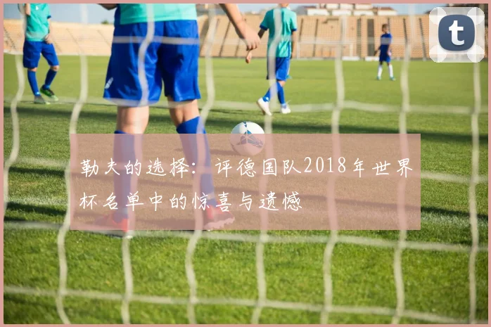 勒夫的选择：评德国队2018年世界杯名单中的惊喜与遗憾