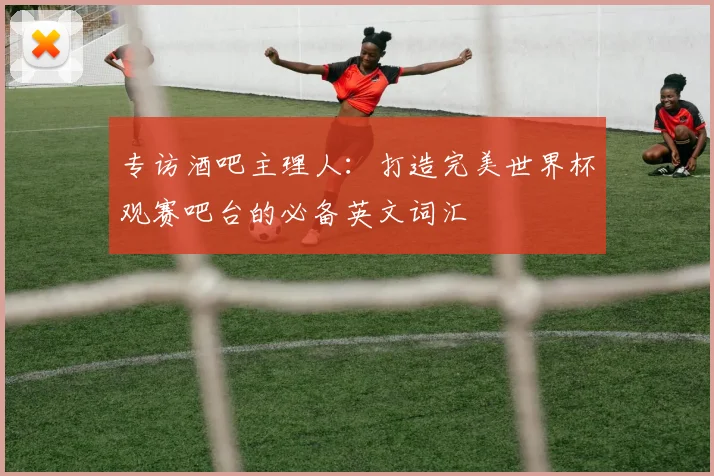 专访酒吧主理人：打造完美世界杯观赛吧台的必备英文词汇