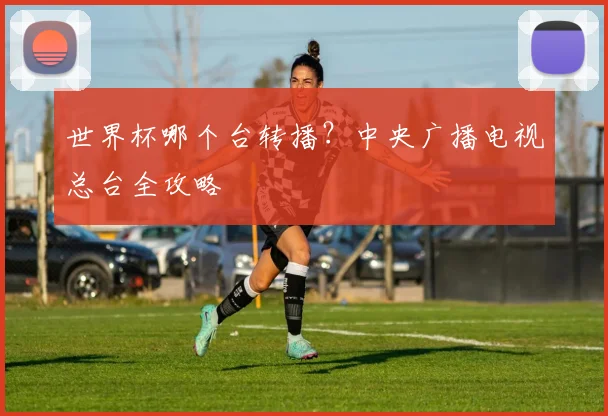 世界杯哪个台转播？中央广播电视总台全攻略
