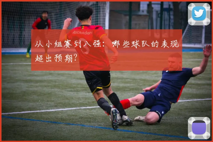 从小组赛到八强:哪些球队的表现超出预期?