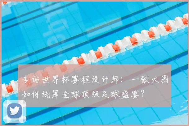 专访世界杯赛程设计师:一张大图如何统筹全球顶级足球盛宴?