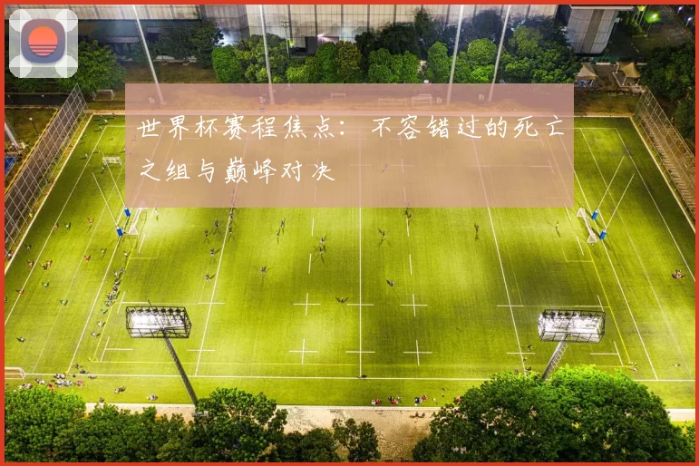 世界杯赛程焦点:不容错过的死亡之组与巅峰对决