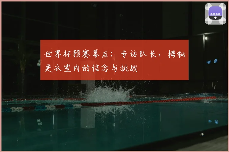 世界杯预赛幕后:专访队长,揭秘更衣室内的信念与挑战