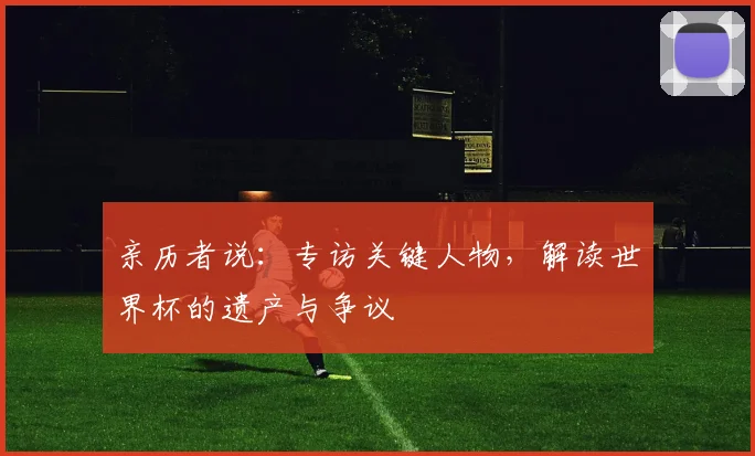 亲历者说：专访关键人物，解读世界杯的遗产与争议