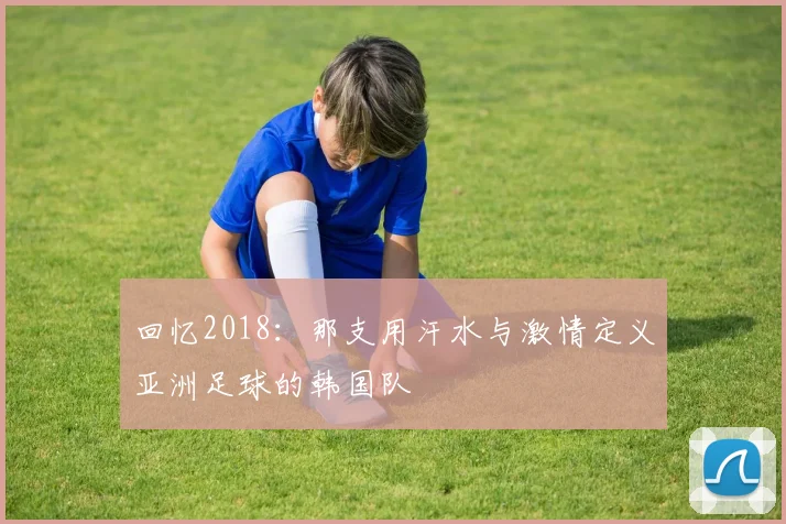 回忆2018：那支用汗水与激情定义亚洲足球的韩国队