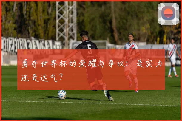 勇夺世界杯的荣耀与争议：是实力还是运气？