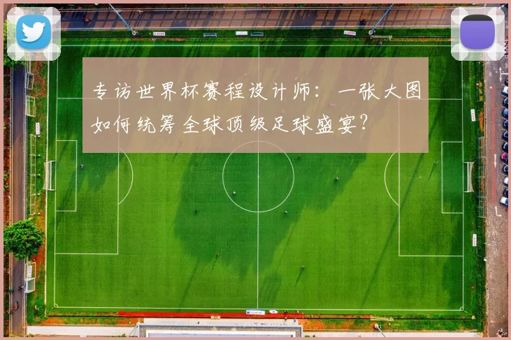 专访世界杯赛程设计师:一张大图如何统筹全球顶级足球盛宴?