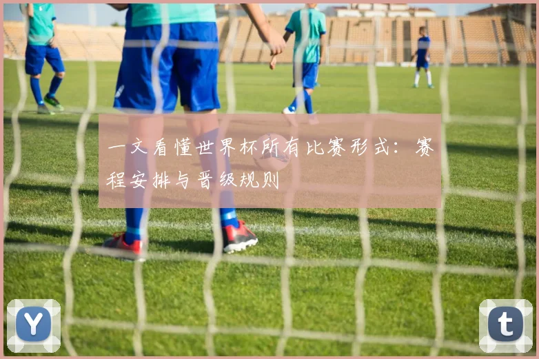 一文看懂世界杯所有比赛形式:赛程安排与晋级规则