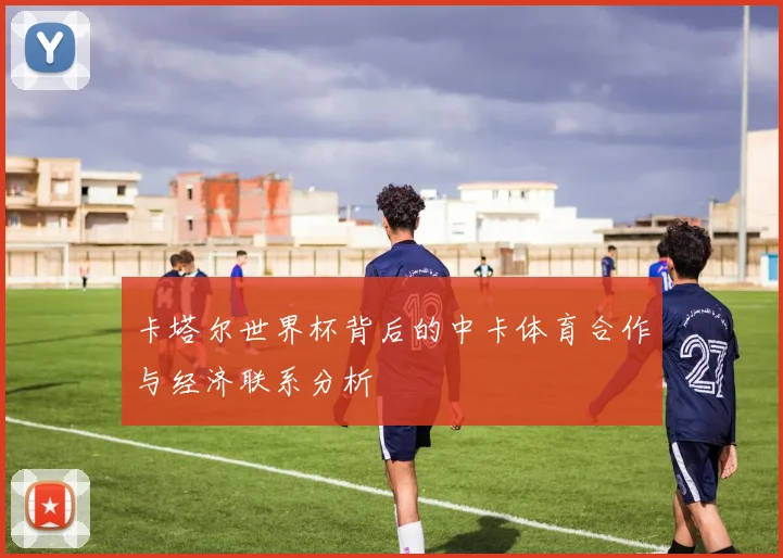 卡塔尔世界杯背后的中卡体育合作与经济联系分析