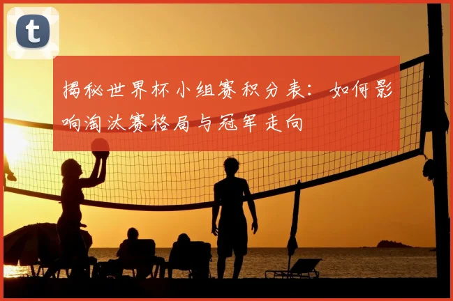 揭秘世界杯小组赛积分表：如何影响淘汰赛格局与冠军走向