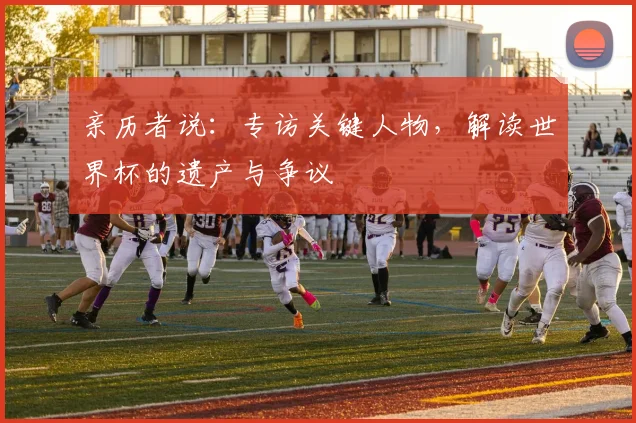 亲历者说：专访关键人物，解读世界杯的遗产与争议