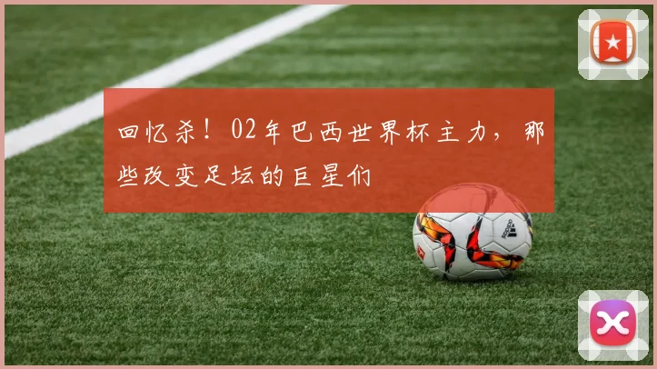 回忆杀！02年巴西世界杯主力，那些改变足坛的巨星们