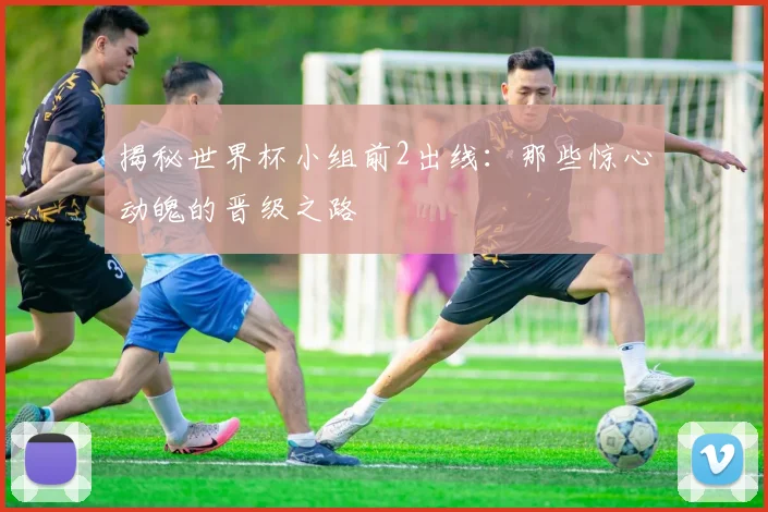 揭秘世界杯小组前2出线：那些惊心动魄的晋级之路