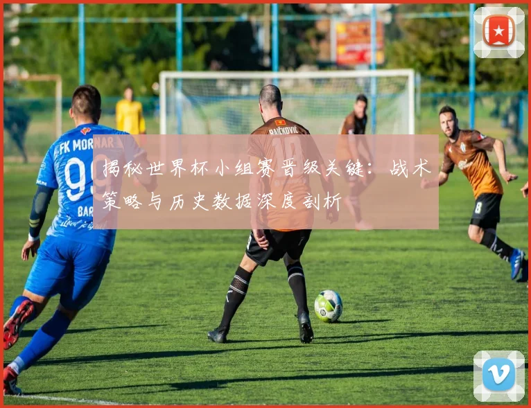 揭秘世界杯小组赛晋级关键：战术策略与历史数据深度剖析