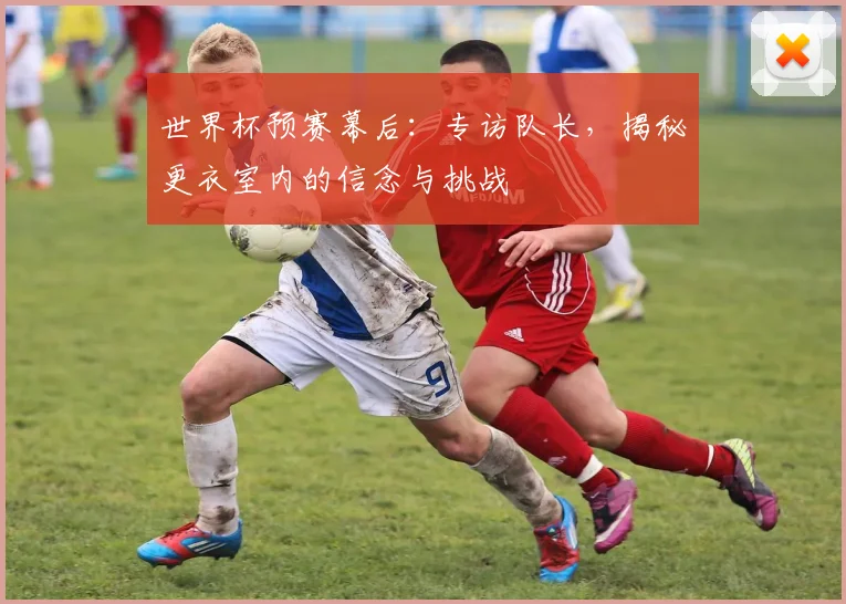 世界杯预赛幕后:专访队长,揭秘更衣室内的信念与挑战
