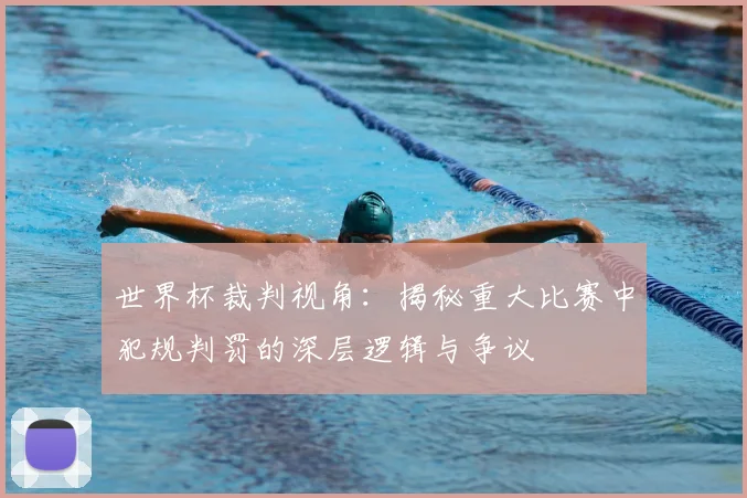 世界杯裁判视角:揭秘重大比赛中犯规判罚的深层逻辑与争议