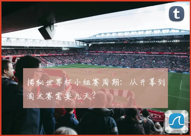 揭秘世界杯小组赛周期：从开幕到淘汰赛需要几天？