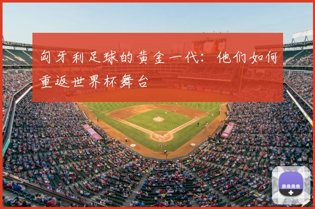 匈牙利足球的黄金一代：他们如何重返世界杯舞台