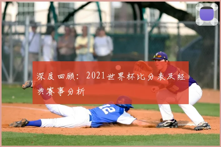深度回顾:2021世界杯比分表及经典赛事分析