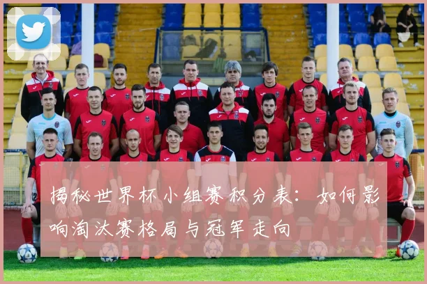 揭秘世界杯小组赛积分表：如何影响淘汰赛格局与冠军走向