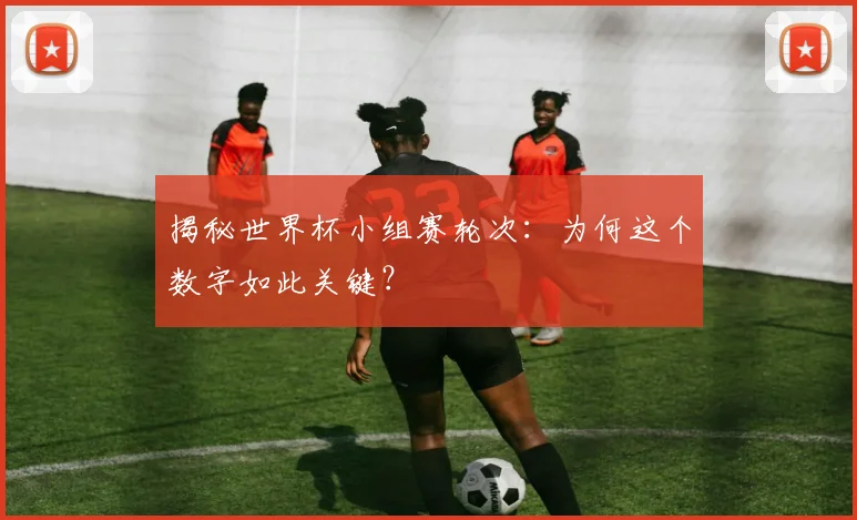 揭秘世界杯小组赛轮次：为何这个数字如此关键？