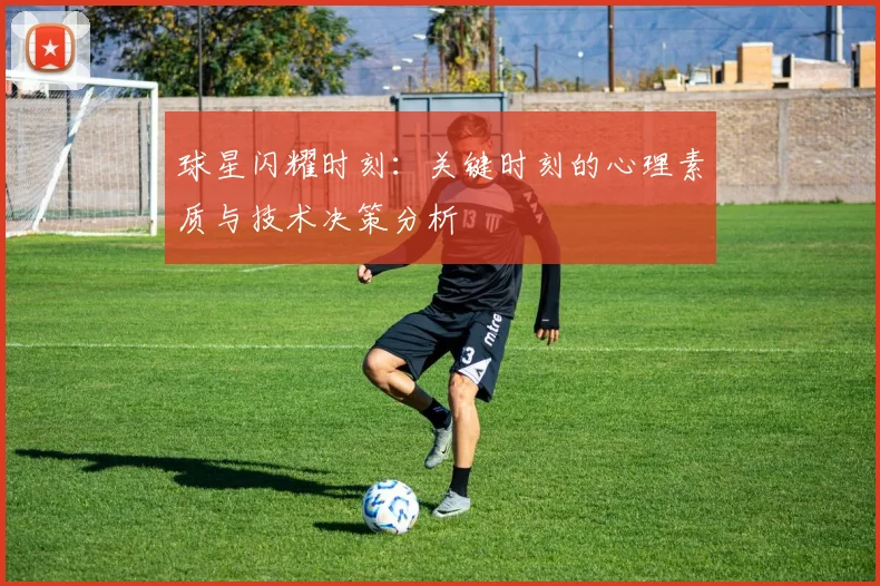 球星闪耀时刻:关键时刻的心理素质与技术决策分析
