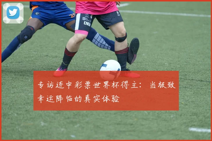 专访连中彩票世界杯得主：当极致幸运降临的真实体验