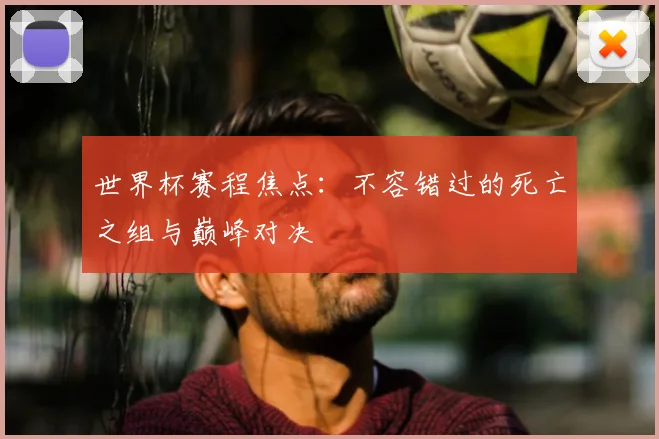 世界杯赛程焦点：不容错过的死亡之组与巅峰对决