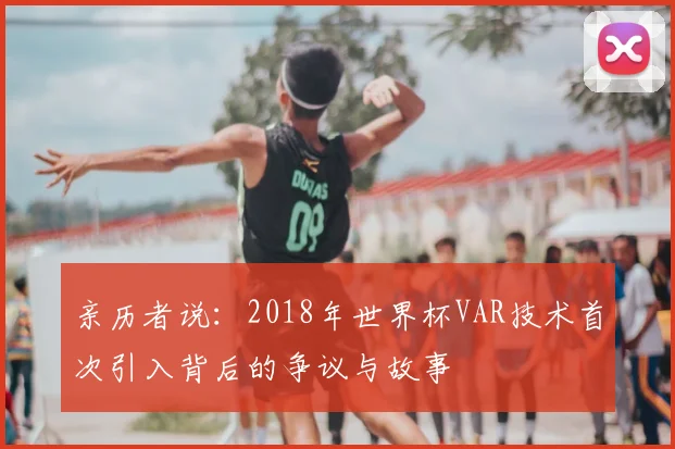 亲历者说：2018年世界杯VAR技术首次引入背后的争议与故事