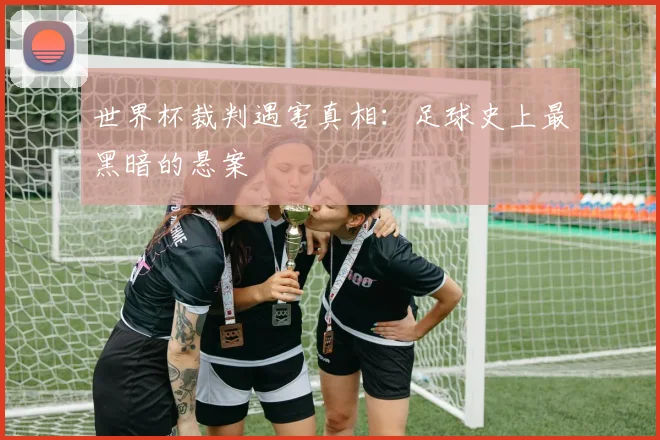 世界杯裁判遇害真相:足球史上最黑暗的悬案