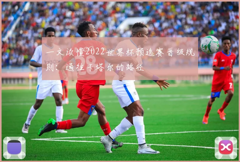 一文读懂2022世界杯预选赛晋级规则：通往卡塔尔的路径