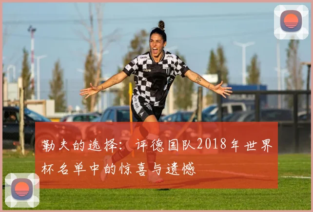勒夫的选择：评德国队2018年世界杯名单中的惊喜与遗憾