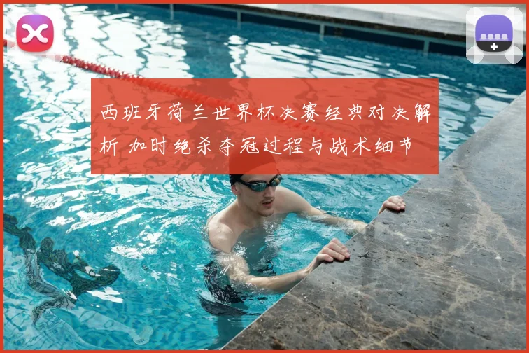 西班牙荷兰世界杯决赛经典对决解析 加时绝杀夺冠过程与战术细节