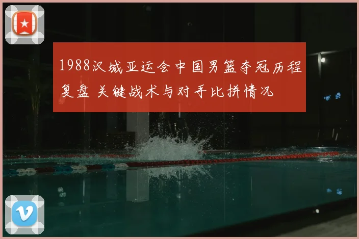 1988汉城亚运会中国男篮夺冠历程复盘 关键战术与对手比拼情况