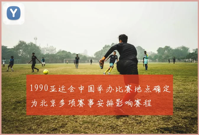 1990亚运会中国举办比赛地点确定为北京多项赛事安排影响赛程