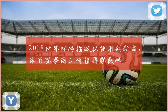 2018世界杯转播版权费用创新高，体育赛事商业价值再攀巅峰