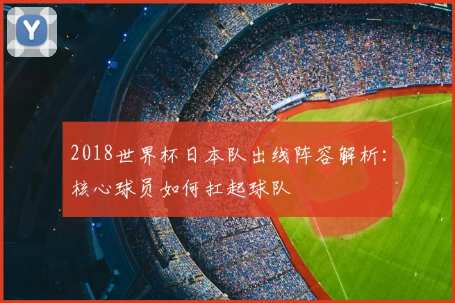 2018世界杯日本队出线阵容解析：核心球员如何扛起球队