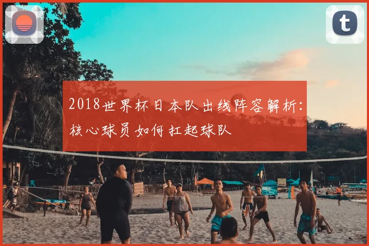 2018世界杯日本队出线阵容解析：核心球员如何扛起球队