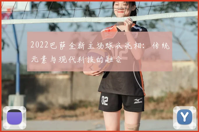 2022巴萨全新主场球衣亮相：传统元素与现代科技的融合