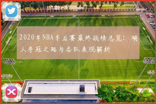 2020年NBA季后赛最终战绩总览：湖人夺冠之路与各队表现解析