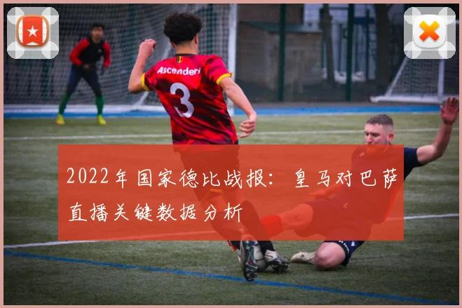 2022年国家德比战报：皇马对巴萨直播关键数据分析