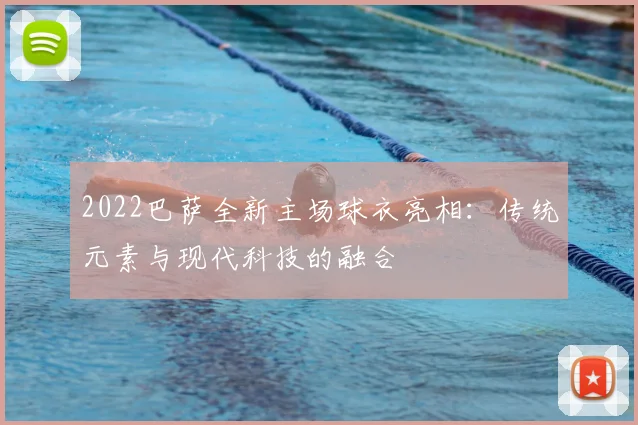 2022巴萨全新主场球衣亮相：传统元素与现代科技的融合