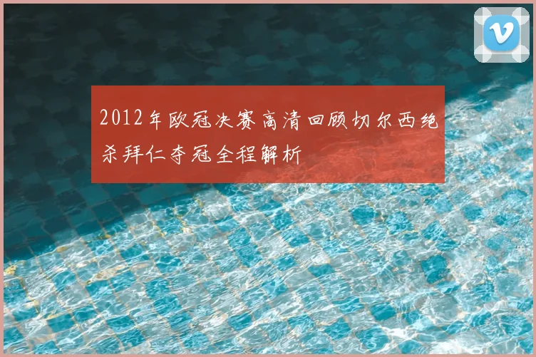 2012年欧冠决赛高清回顾切尔西绝杀拜仁夺冠全程解析