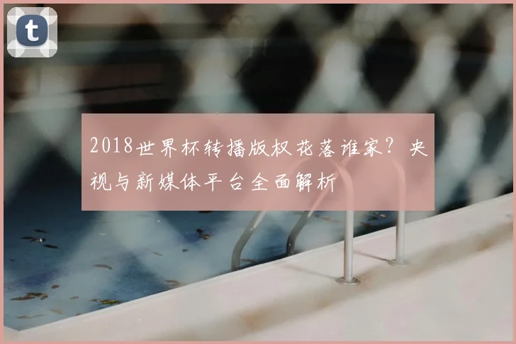 2018世界杯转播版权花落谁家？央视与新媒体平台全面解析