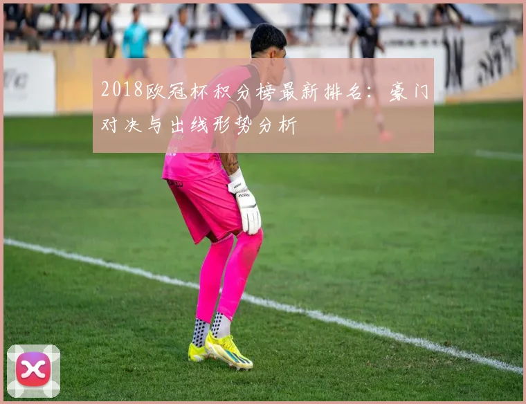 2018欧冠杯积分榜最新排名：豪门对决与出线形势分析