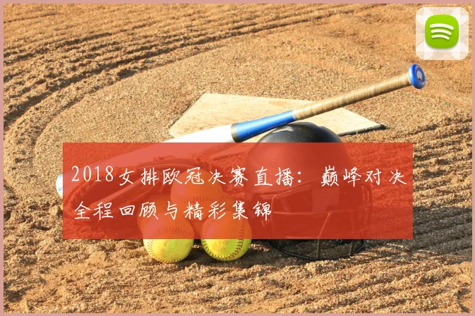 2018女排欧冠决赛直播：巅峰对决全程回顾与精彩集锦